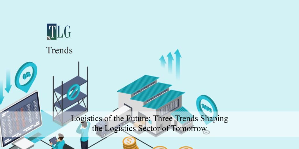 Logistics of the Future: Three Trends Shaping the Logistics Sector of Tomorrow