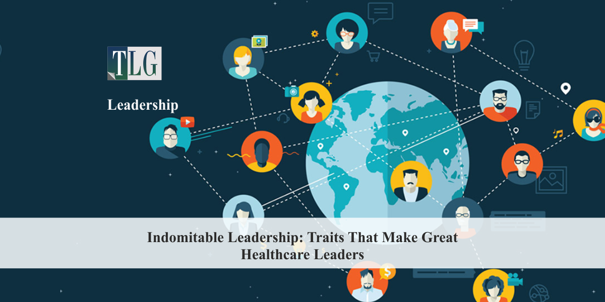 Indomitable Leadership: Traits That Make Great Healthcare Leaders