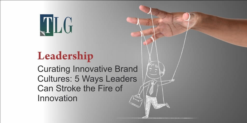 Curating Innovative Brand Cultures: 5 Ways Leaders Can Stroke the Fire of Innovation