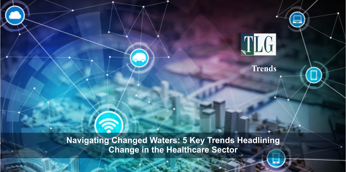 Navigating Changed Waters: 5 Key Trends Headlining Change in the Healthcare Sector