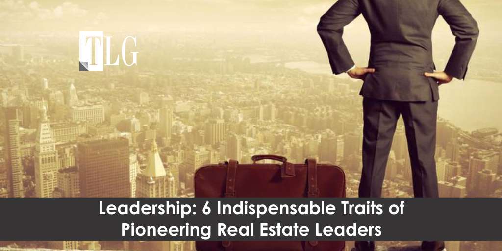 6 Indispensable Traits of Pioneering Real Estate Leaders