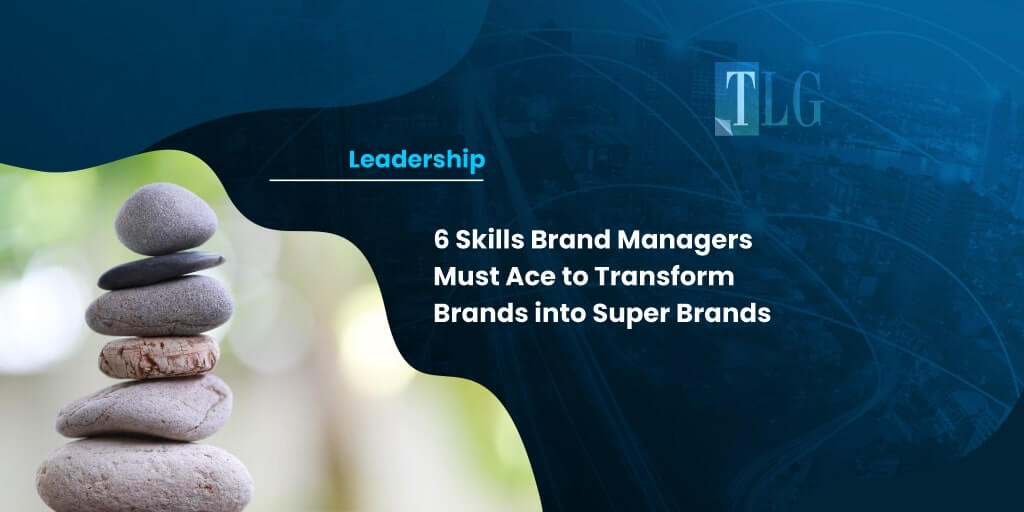 6 Skills Brand Managers Must Ace to Transform Brands into Super Brands