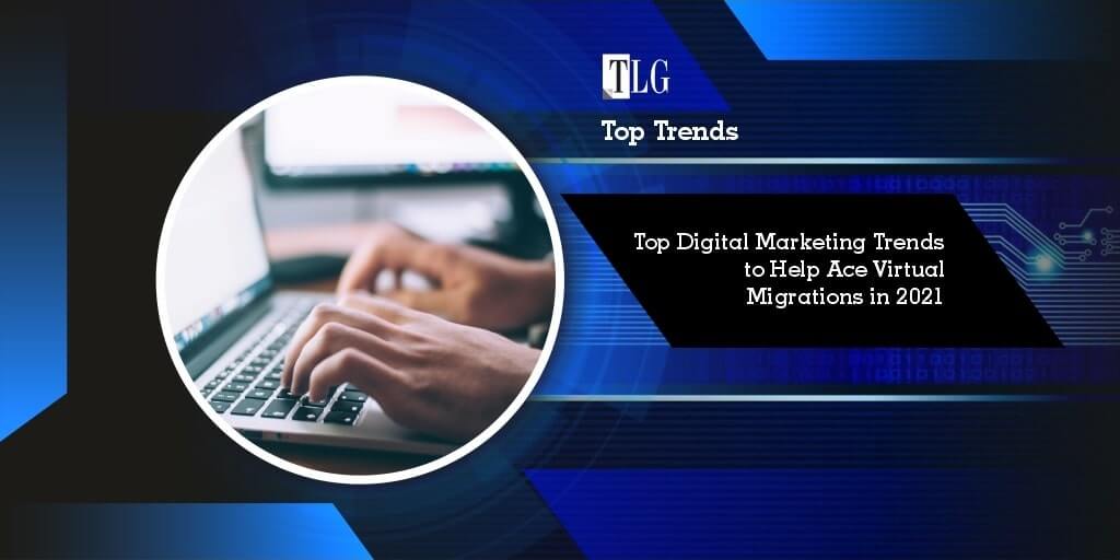 Top Digital Marketing Trends to Help Ace Virtual Migrations in 2021