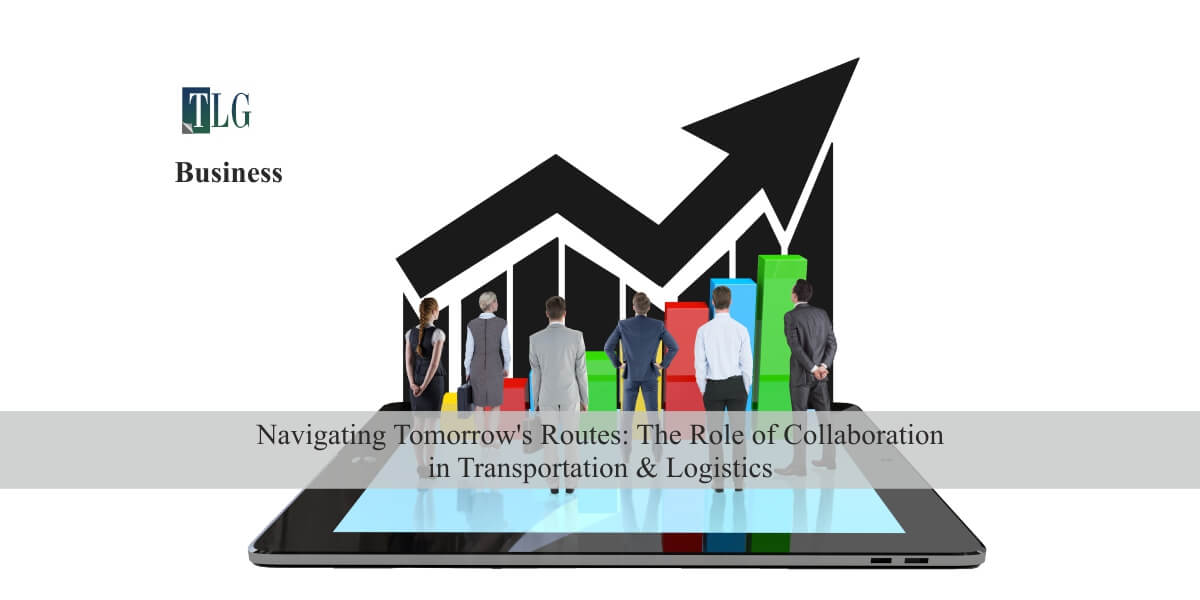 Navigating Tomorrow’s Routes: The Role of Collaboration in Transportation & Logistics