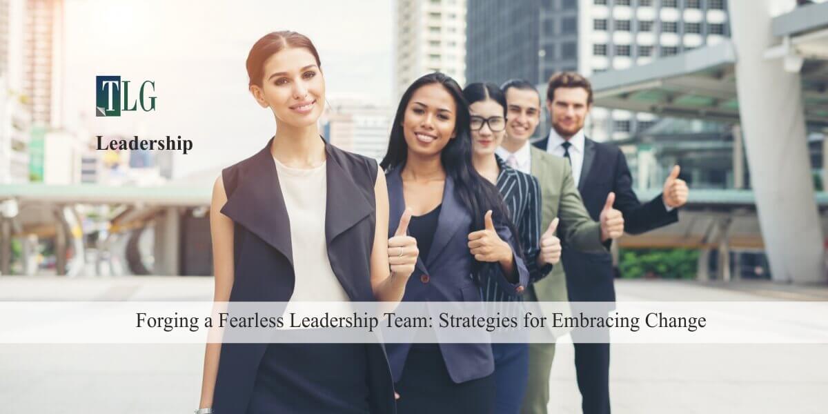 Forging a Fearless Leadership Team: Strategies for Embracing Change