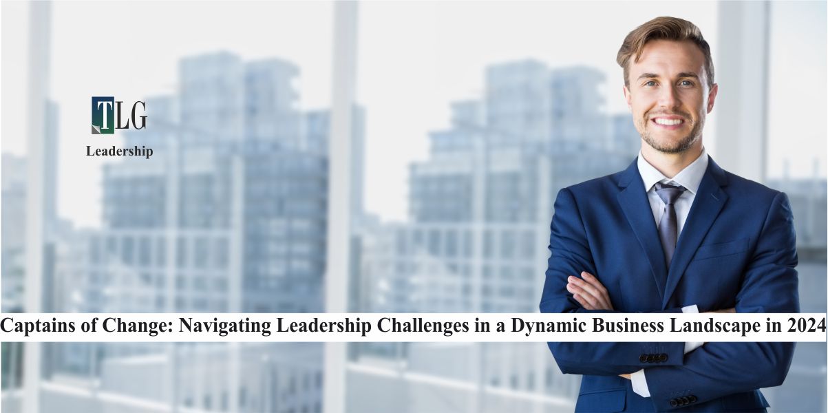 Captains of Change Navigating Leadership Challenges in a Dynamic Business Landscape in 2024