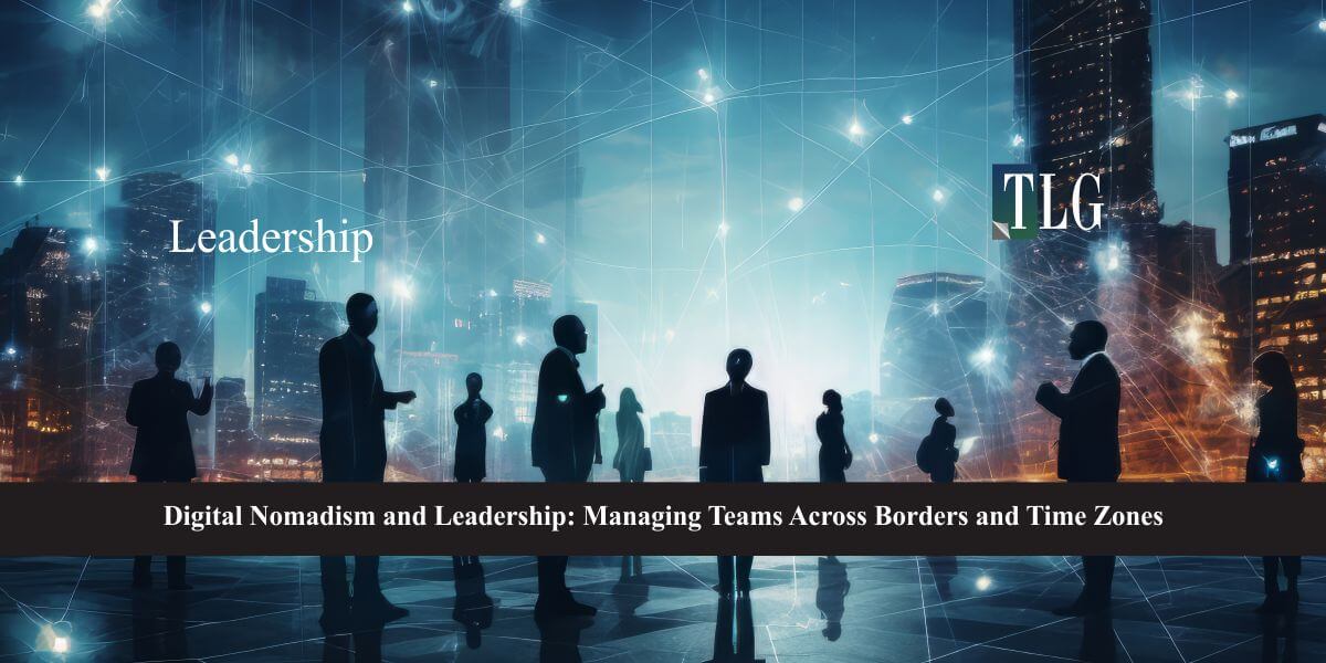 Digital Nomadism and Leadership Managing Teams Across Borders and Time Zones